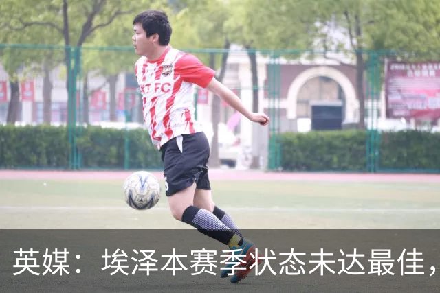 英媒：埃泽本赛季状态未达最佳，但助攻过人等数据表现更好